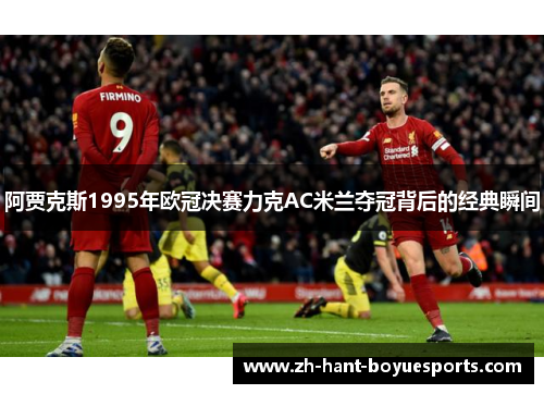 阿贾克斯1995年欧冠决赛力克AC米兰夺冠背后的经典瞬间 阿贾克斯1995年欧冠决赛力克AC米兰夺冠背后的经典瞬间