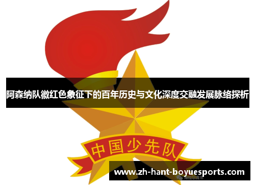 阿森纳队徽红色象征下的百年历史与文化深度交融发展脉络探析 阿森纳队徽红色象征下的百年历史与文化深度交融发展脉络探析